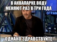 В аквапарке воду меняют раз в три года Однако здравствуйте