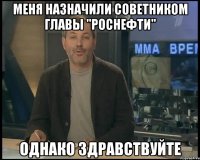 меня назначили советником главы "роснефти" однако здравствуйте