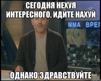 Сегодня нехуя интересного, идите нахуй Однако здравствуйте