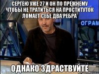 Сергею уже 27 и он по прежнему чтобы не тратиться на проституток ломает себе два ребра ОДНАКО ЗДРАСТВУЙТЕ