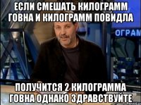 Если смешать килограмм говна и килограмм повидла получится 2 килограмма говна однако здравствуйте