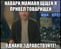 Навари,маманя,щщей,я привёл товарищей однако здравствуйте!