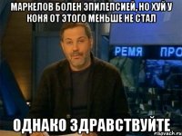 Маркелов болен эпилепсией, но хуй у коня от этого меньше не стал Однако здравствуйте