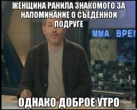 женщина ранила знакомого за напоминание о съеденной подруге однако доброе утро