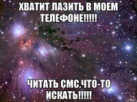 ХВАТИТ ЛАЗИТЬ В МОЕМ ТЕЛЕФОНЕ!!!!! ЧИТАТЬ СМС,ЧТО-ТО ИСКАТЬ!!!!!