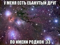 У МЕНЯ ЕСТЬ ЕБАНУТЫЙ ДРУГ ПО ИМЕНИ РОДИОН :33