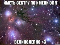 Иметь сестру по имени ОЛЯ ВЕЛИКОЛЕПНО <3