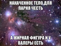 Накаченное тело для парня честь А жирная фигура и у Валеры есть