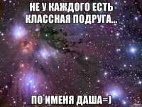 не у каждого есть классная подруга... по именя Даша=)