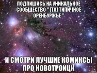 ПОДПИШИСЬ НА УНИКАЛЬНОЕ СООБЩЕСТВО " [ТО] ТИПИЧНОЕ ОРЕНБУРЖЬЕ " И СМОТРИ ЛУЧШИЕ КОМИКСЫ ПРО НОВОТРОИЦК