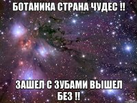 Ботаника страна чудес !! Зашел с зубами вышел без !!