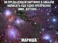 На предыдущей картинке я забыла написать еще одно ПРЕКРАСНОЕ имя...вот оно--> **МАРИША**