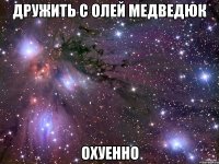 дружить с Олей Медведюк охуенно