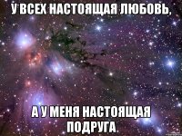 У всех настоящая любовь, А у меня настоящая подруга