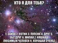 Кто я для тебя? 1. Зайка 2. Котик 3. Пупсик 4. Друг 5. Збс друг 6. Милая 7. Няшка 8. Любимый человек 9. Хорошая очень)