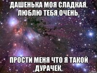 Дашенька моя сладкая, Люблю тебя очень. ПРОСТИ МЕНЯ что я такой ДУРаЧек,