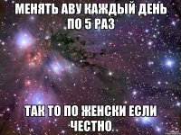 Менять аву каждый день по 5 раз Так то по женски если честно