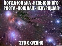 Когда Юлька -невысокого роста -пошлая -некурящая Это охуенно