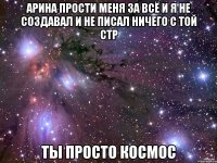 Арина прости меня за всё и я не создавал и не писал ничего с той стр ты просто космос