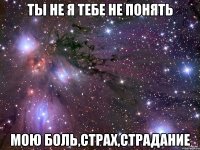 Ты не я тебе не понять Мою боль,страх,страдание