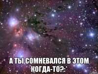  а ты сомневался в этом когда-то?:*