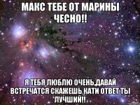 Макс тебе от Марины чесно!! Я тебя люблю очень,давай встречатся скажешь Кати ответ ты лучший!!