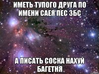 Иметь тупого друга по имени Саея пес збс а писать соска нахуй багетня