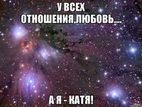 у всех отношения,любовь.... а я - Катя!