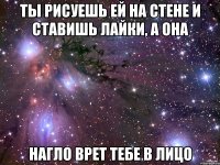 ты рисуешь ей на стене и ставишь лайки, а она нагло врет тебе в лицо