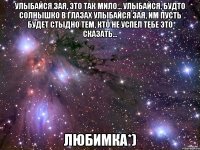 Улыбайся зая, это так мило... Улыбайся, будто солнышко в глазах Улыбайся зая, им пусть будет стыдно Тем, кто не успел тебе это сказать... Любимка*)