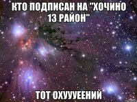 Кто подписан на "ХоЧиНо 13 РаЙоН" тот охуууеений