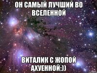 Он самый лучший во вселенной Виталик с жопой ахуенной:))