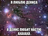 Я люблю Дениса А Денис любит Настю Ахахаха