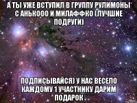 А ТЫ УЖЕ ВСТУПИЛ В ГРУППУ рУлИмОнЫ С аНЬкООО и мИлАФФко (лучшие подруги) ПОДПИСЫВАЙСЯ) У НАС ВЕСЕЛО КАЖДОМУ 1 УЧАСТНИКУ ДАРИМ ПОДАРОК