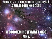 Эгоист - это тот человек,который думает только о себе и совсем не думает обо мне.