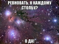 Ревновать, к каждому столбу? О да!