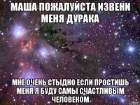 Маша пожалуйста извени меня дурака Мне очень стыдно Если простишь меня я буду самы счастливым человеком