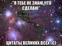 -"Я ТЕБЕ НЕ ЗНАЮ ЧТО СДЕЛАЮ" Цитаты великих всех (с)