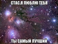 Стас,я люблю тебя ты самый лучший