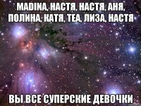 MADINA, НАСТЯ, НАСТЯ, АНЯ, ПОЛИНА, КАТЯ, ТЕА, ЛИЗА, НАСТЯ ВЫ ВСЕ СУПЕРСКИЕ ДЕВОЧКИ