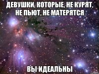 ДЕВУШКИ, КОТОРЫЕ, НЕ КУРЯТ, НЕ ПЬЮТ, НЕ МАТЕРЯТСЯ ВЫ ИДЕАЛЬНЫ