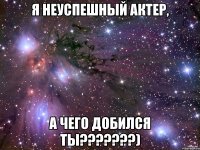 Я неуспешный актер, а чего добился ты???????)