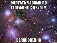 болтать часами по телефону с другом великолепно