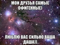 Мои друзья самые офигенные) Люблю вас сильно,ваша Даша))