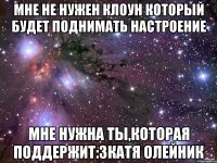 Мне не нужен клоун который будет поднимать настроение Мне нужна ты,которая поддержит:3Катя Олейник