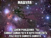 Машуля:* С Днём Рождения:* Ты самая-самая,чего и хочу пожелать тебе всего самого-самого:*