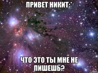 Привет Никит:* Что это ты мне не пишешь?