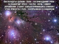 Как похудеть? Делаем: • Попа = 100 приседаний • Руки = 50 поднятий • Пресс = 100 раз • Ноги = 5 минут упражнения "стенка" (сильно прижавшись спиной к стене, присесть) • Тело = 300 прыжков со скакалкой 