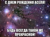 С днем рождения Аселя! Будь всегда такой же прекрасной!