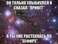 Он только улыбнулся и сказал "привет" а ты уже растеклась по "Зефиру"